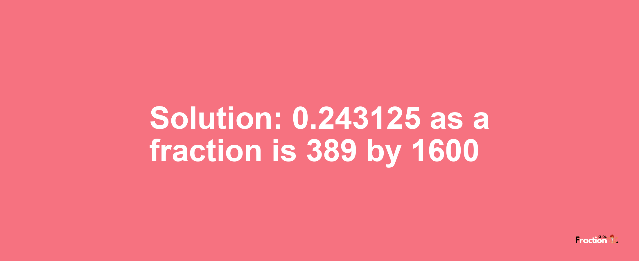 Solution:0.243125 as a fraction is 389/1600